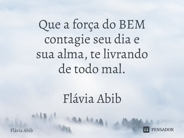 ⁠Que a força do BEM contagie seu dia e sua alma, te livrando de todo mal. Flávia Abib... Frase de Flávia Abib.