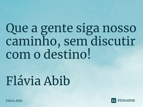 ⁠Que a gente siga nosso caminho, sem discutir com o destino! Flávia Abib... Frase de Flávia Abib.