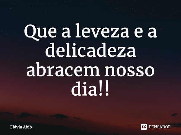 ⁠Que a leveza e a delicadeza abracem nosso dia!!... Frase de Flávia Abib.