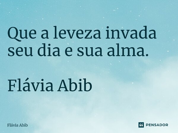 ⁠Que a leveza invada seu dia e sua alma. Flávia Abib... Frase de Flávia Abib.