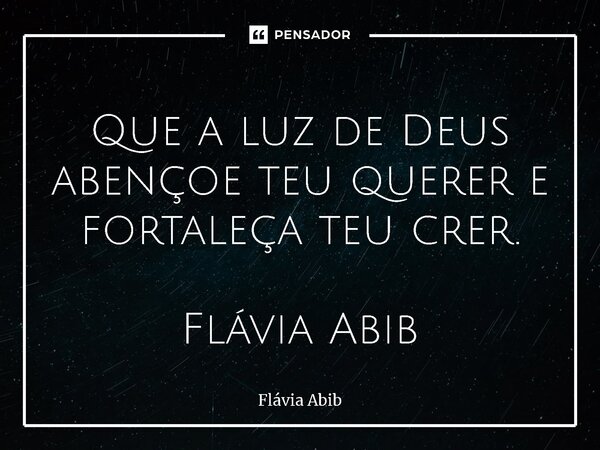 ⁠Que a luz de Deus abençoe teu querer e fortaleça teu crer. Flávia Abib... Frase de Flávia Abib.