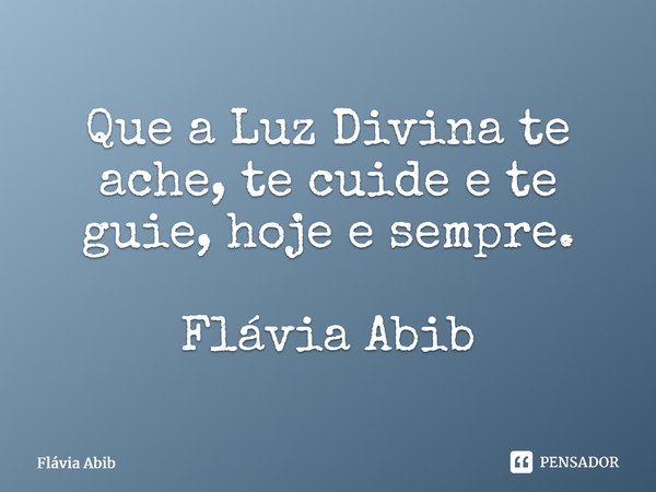 ⁠Que a Luz Divina te ache, te cuide e te guie, hoje e sempre. Flávia Abib... Frase de Flávia Abib.