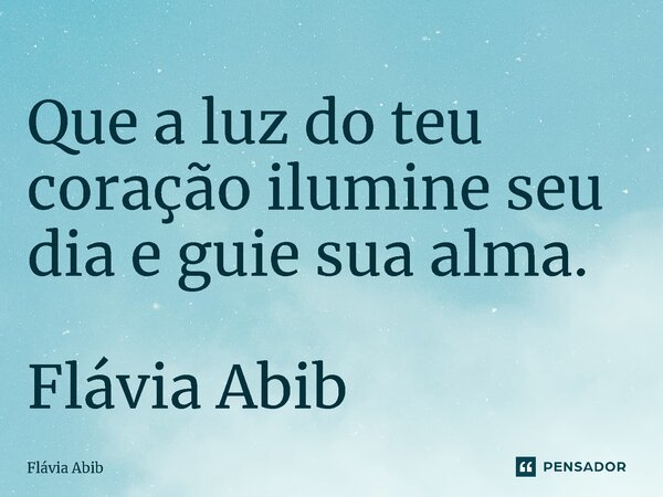 ⁠Que a luz do teu coração ilumine seu dia e guie sua alma. Flávia Abib... Frase de Flávia Abib.