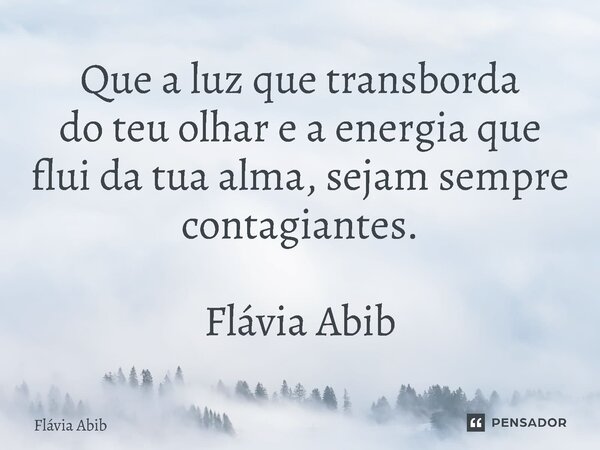 ⁠Que a luz que transborda do teu olhar e a energia que flui da tua alma, sejam sempre contagiantes. Flávia Abib... Frase de Flávia Abib.