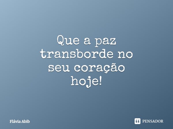 ⁠Que a paz transborde no seu coração hoje!... Frase de Flávia Abib.