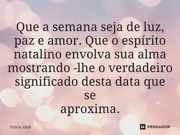 ⁠Que a semana seja de luz, paz e amor. Que o espírito natalino envolva sua alma mostrando -lhe o verdadeiro significado desta data que se aproxima.... Frase de Flávia Abib.