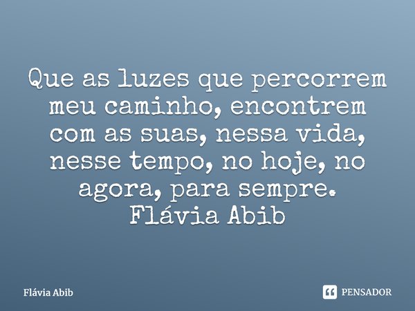 ⁠Que as luzes que percorrem meu caminho, encontrem com as suas, nessa vida, nesse tempo, no hoje, no agora, para sempre. Flávia Abib... Frase de Flávia Abib.
