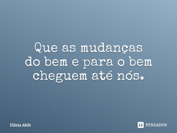 ⁠Que as mudanças do bem e para o bem cheguem até nós.... Frase de Flávia Abib.