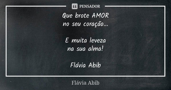 Que brote AMOR no seu coração... E muita leveza na sua alma! Flávia Abib... Frase de Flávia Abib.