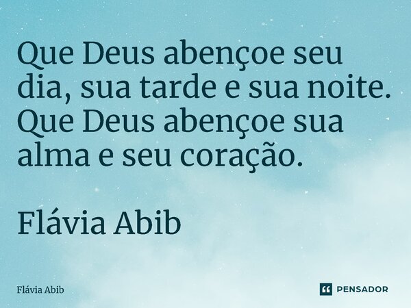 ⁠Que Deus abençoe seu dia, sua tarde e sua noite. Que Deus abençoe sua alma e seu coração. Flávia Abib... Frase de Flávia Abib.