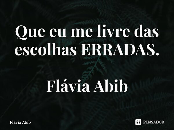 ⁠ Que eu me livre das escolhas ERRADAS. Flávia Abib... Frase de Flávia Abib.