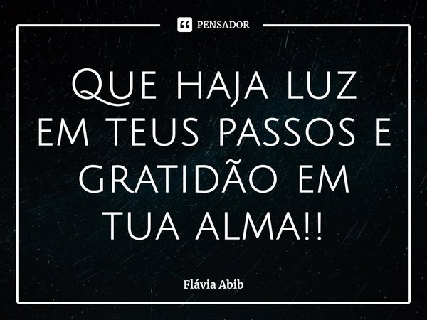 ⁠Que haja luz em teus passos e gratidão em tua alma!!... Frase de Flávia Abib.