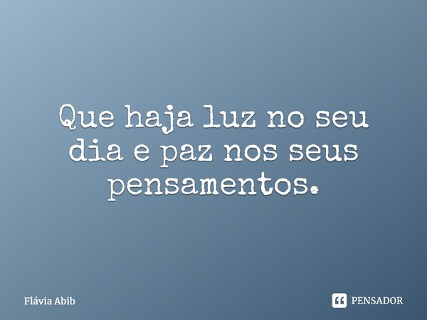 ⁠Que haja luz no seu dia e paz nos seus pensamentos.... Frase de Flávia Abib.