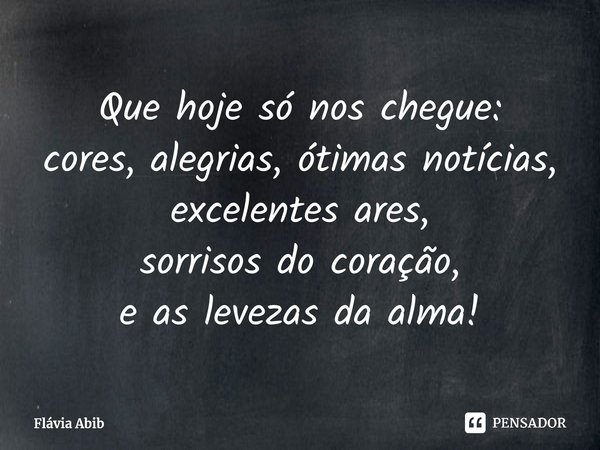 ⁠Que hoje só nos chegue: cores, alegrias, ótimas notícias, excelentes ares, sorrisos do coração, e as levezas da alma!... Frase de Flávia Abib.