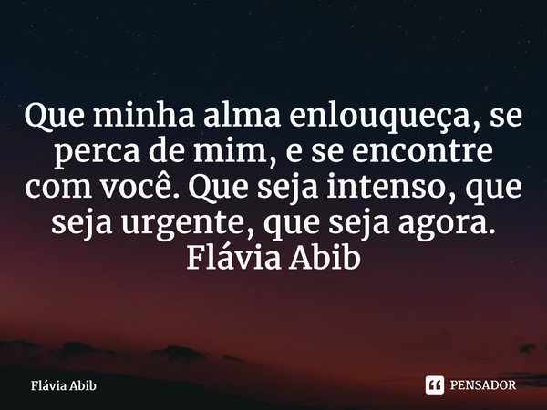 ⁠Que minha alma enlouqueça, se perca de mim, e se encontre com você. Que seja intenso, que seja urgente, que seja agora. Flávia Abib... Frase de Flávia Abib.