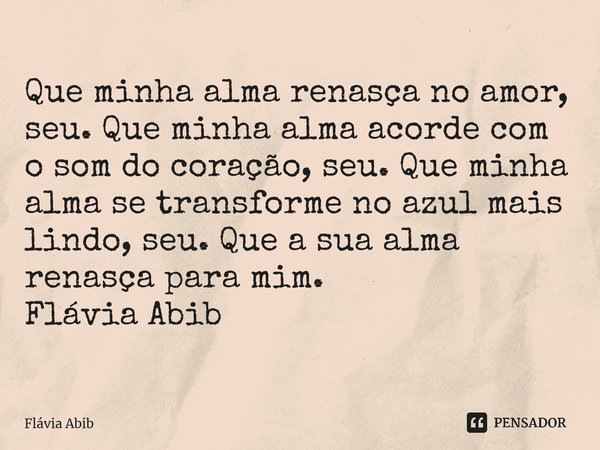 ⁠Que minha alma renasça no amor, seu. Que minha alma acorde com o som do coração, seu. Que minha alma se transforme no azul mais lindo, seu. Que a sua alma rena... Frase de Flávia Abib.