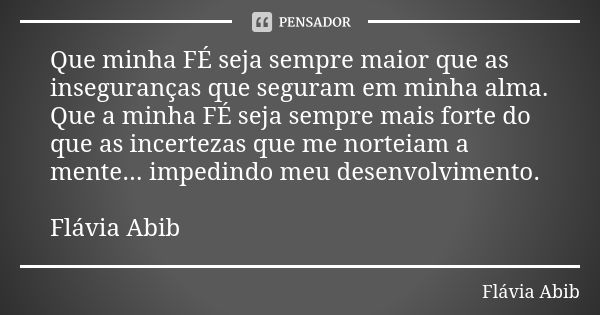 Que minha FÉ seja sempre maior que as inseguranças que seguram em minha alma. Que a minha FÉ seja sempre mais forte do que as incertezas que me norteiam a mente... Frase de Flávia Abib.