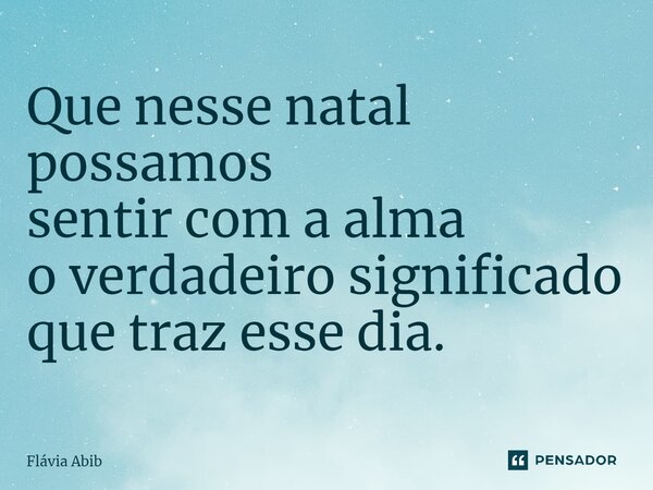 ⁠Que nesse natal possamos sentir com a alma o verdadeiro significado que traz esse dia.... Frase de Flávia Abib.