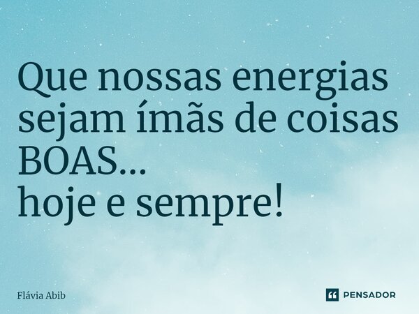 ⁠Que nossas energias sejam ímãs de coisas BOAS... hoje e sempre!... Frase de Flávia Abib.