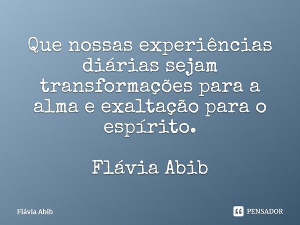 ⁠Que nossas experiências diárias sejam transformações para a alma e exaltação para o espírito. Flávia Abib... Frase de Flávia Abib.