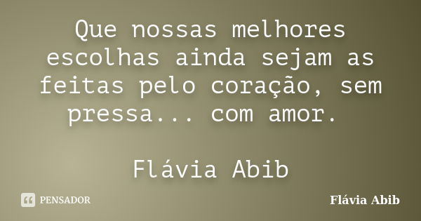 Que nossas melhores escolhas ainda sejam as feitas pelo coração, sem pressa... com amor. Flávia Abib... Frase de Flávia Abib.