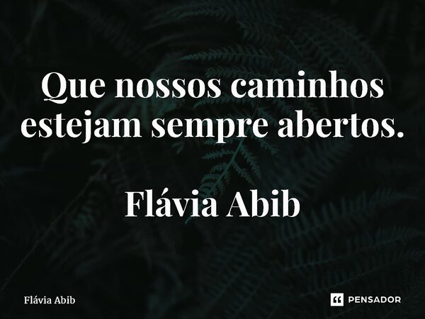 ⁠Que nossos caminhos estejam sempre abertos. Flávia Abib... Frase de Flávia Abib.