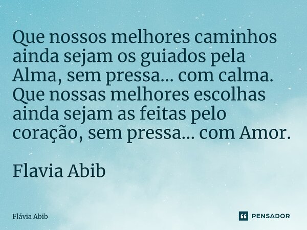 ⁠Que nossos melhores caminhos ainda sejam os guiados pela Alma, sem pressa... com calma. Que nossas melhores escolhas ainda sejam as feitas pelo coração, sem pr... Frase de Flávia Abib.