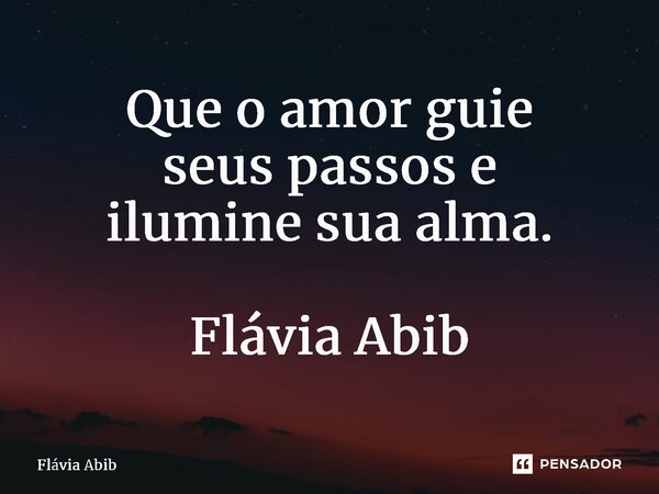 ⁠Que o amor guie seus passos e ilumine sua alma. Flávia Abib... Frase de Flávia Abib.