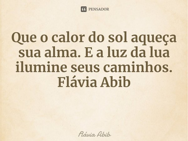 ⁠Que o calor do sol aqueça sua alma. E a luz da lua ilumine seus caminhos. Flávia Abib... Frase de Flávia Abib.