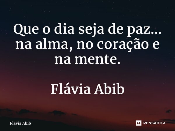 ⁠Que o dia seja de paz... na alma, no coração e na mente. Flávia Abib... Frase de Flávia Abib.