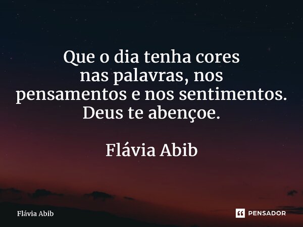 ⁠Que o dia tenha cores nas palavras, nos pensamentos e nos sentimentos. Deus te abençoe. Flávia Abib... Frase de Flávia Abib.