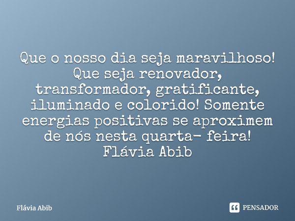 ⁠Que o nosso dia seja maravilhoso! Que seja renovador, transformador, gratificante, iluminado e colorido! Somente energias positivas se aproximem de nós nesta q... Frase de Flávia Abib.
