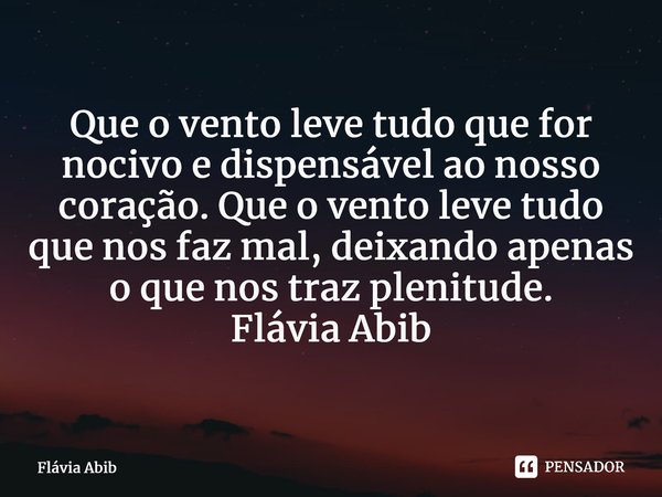 ⁠Que o vento leve tudo que for nocivo e dispensável ao nosso coração. Que o vento leve tudo que nos faz mal, deixando apenas o que nos traz plenitude. Flávia Ab... Frase de Flávia Abib.