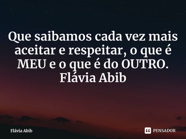 ⁠Que saibamos cada vez mais aceitar e respeitar, o que é MEU e o que é do OUTRO. Flávia Abib... Frase de Flávia Abib.