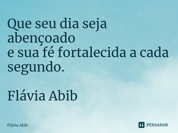 ⁠Que seu dia seja abençoado e sua fé fortalecida a cada segundo. Flávia Abib... Frase de Flávia Abib.