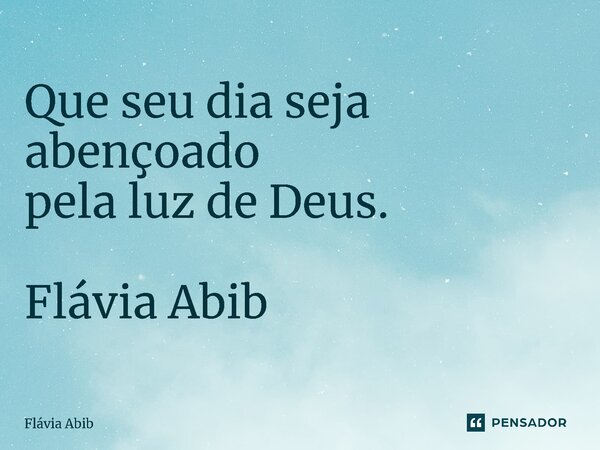 ⁠Que seu dia seja abençoado pela luz de Deus. Flávia Abib... Frase de Flávia Abib.