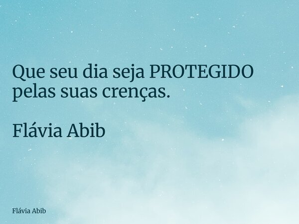 Que seu dia seja PROTEGIDO pelas suas crenças. Flávia Abib... Frase de Flávia Abib.