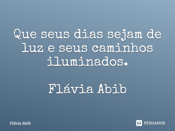 ⁠Que seus dias sejam de luz e seus caminhos iluminados. Flávia Abib... Frase de Flávia Abib.