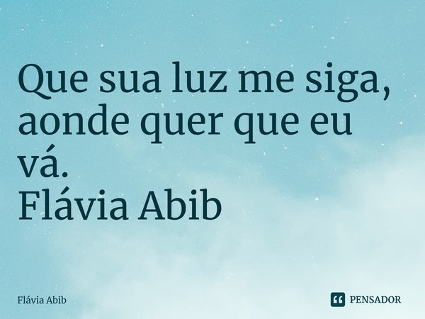 ⁠Que sua luz me siga, aonde quer que eu vá. Flávia Abib... Frase de Flávia Abib.