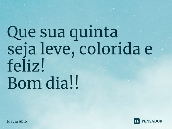 ⁠Que sua quinta seja leve, colorida e feliz! Bom dia!!... Frase de Flávia Abib.