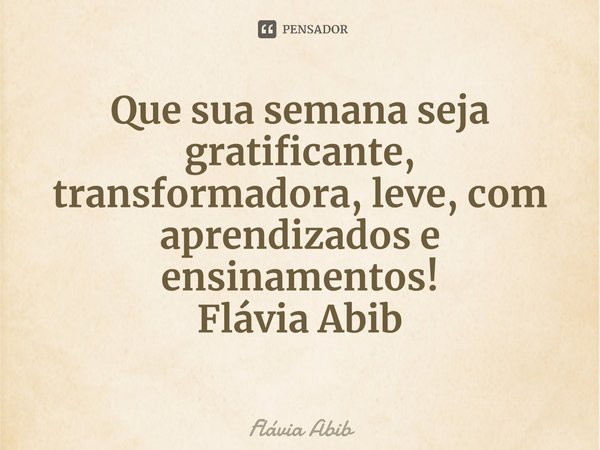 ⁠Que sua semana seja gratificante, transformadora, leve, com aprendizados e ensinamentos! Flávia Abib... Frase de Flávia Abib.