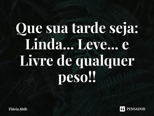 ⁠Que sua tarde seja: Linda... Leve... e Livre de qualquer peso!!... Frase de Flávia Abib.