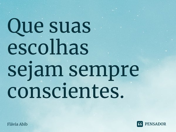 ⁠Que suas escolhas sejam sempre conscientes.... Frase de Flávia Abib.