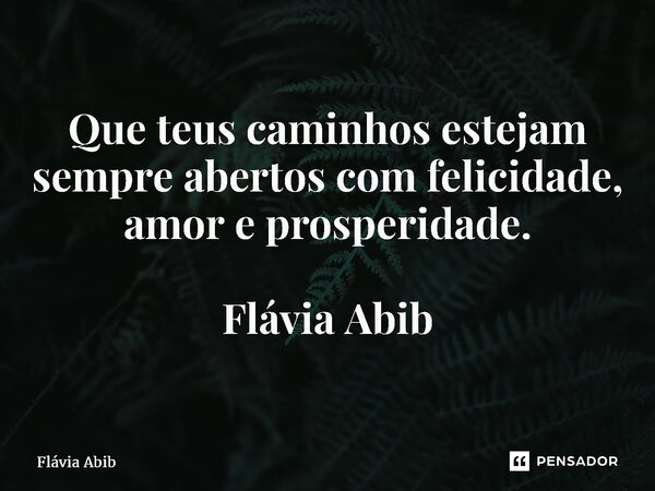 ⁠Que teus caminhos estejam sempre abertos com felicidade, amor e prosperidade. Flávia Abib... Frase de Flávia Abib.