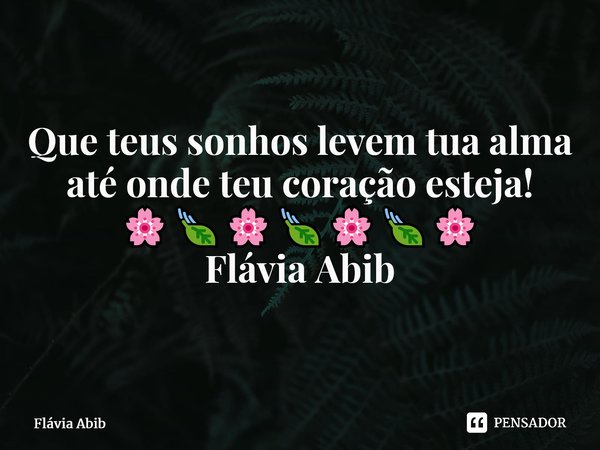 ⁠Que teus sonhos levem tua alma até onde teu coração esteja! 🌸🍃🌸🍃🌸🍃🌸 Flávia Abib... Frase de Flávia Abib.
