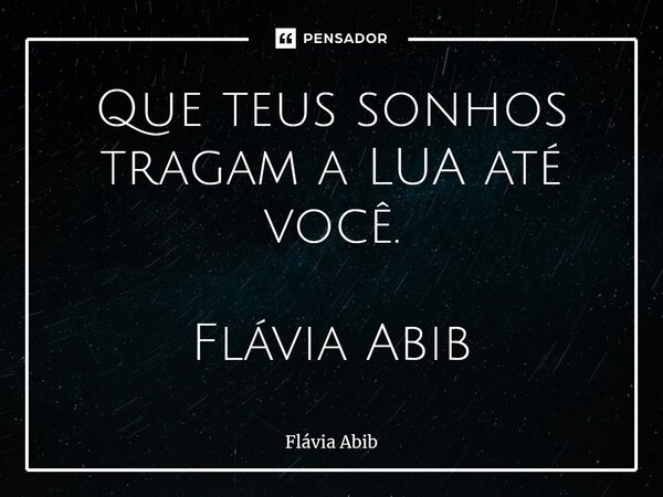 ⁠Que teus sonhos tragam a LUA até você. Flávia Abib... Frase de Flávia Abib.