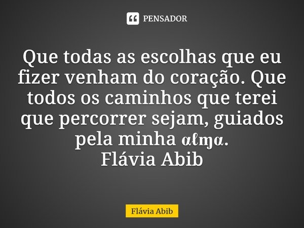 ⁠Que todas as escolhas que eu fizer venham do coração. Que todos os caminhos que terei que percorrer sejam, guiados pela minha αℓɱα. Flávia Abib... Frase de Flávia Abib.