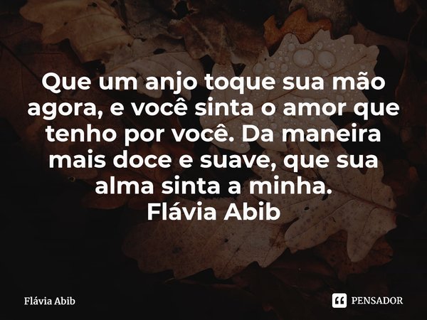 ⁠Que um anjo toque sua mão agora, e você sinta o amor que tenho por você. Da maneira mais doce e suave, que sua alma sinta a minha. Flávia Abib... Frase de Flávia Abib.