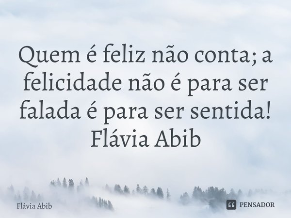 ⁠Quem é feliz não conta; a felicidade não é para ser falada é para ser sentida! Flávia Abib... Frase de Flávia Abib.