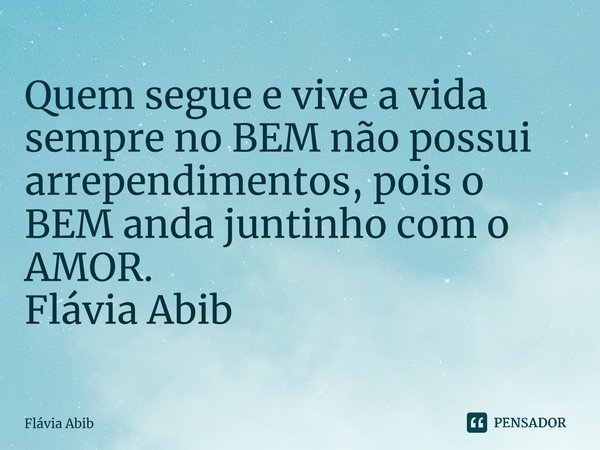 ⁠Quem segue e vive a vida sempre no BEM não possui arrependimentos, pois o BEM anda juntinho com o AMOR. Flávia Abib... Frase de Flávia Abib.